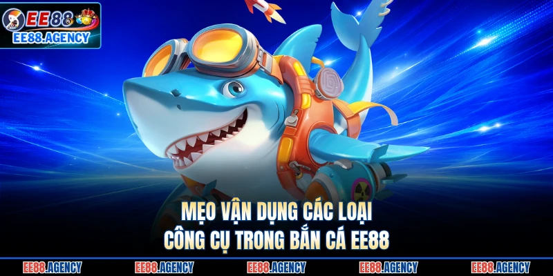 Mẹo vận dụng các loại công cụ trong bắn cá EE88