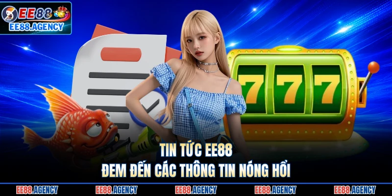 Tin tức EE88 đem đến các thông tin nóng hổi